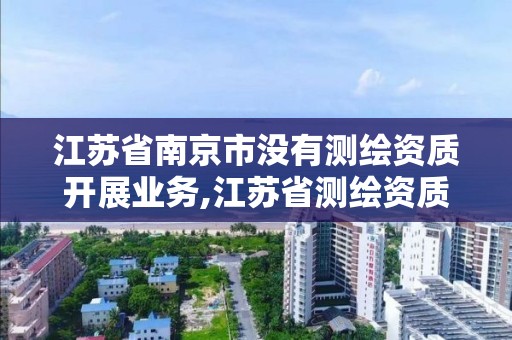 江苏省南京市没有测绘资质开展业务,江苏省测绘资质申请