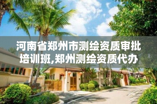 河南省郑州市测绘资质审批培训班,郑州测绘资质代办