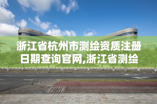 浙江省杭州市测绘资质注册日期查询官网,浙江省测绘资质管理。