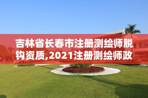 吉林省长春市注册测绘师脱钩资质,2021注册测绘师政策解读