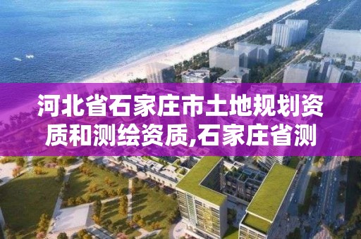 河北省石家庄市土地规划资质和测绘资质,石家庄省测绘局西地块