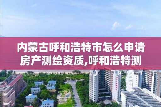 内蒙古呼和浩特市怎么申请房产测绘资质,呼和浩特测绘局属于什么单位管理