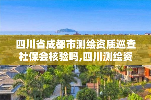 四川省成都市测绘资质巡查社保会核验吗,四川测绘资质查询。