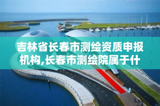 吉林省长春市测绘资质申报机构,长春市测绘院属于什么单位