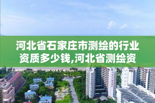 河北省石家庄市测绘的行业资质多少钱,河北省测绘资质管理办法。