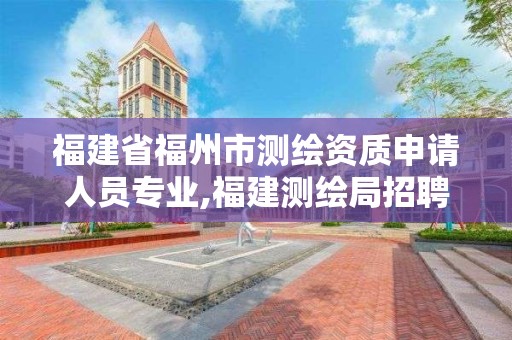 福建省福州市测绘资质申请人员专业,福建测绘局招聘信息