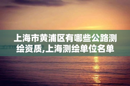 上海市黄浦区有哪些公路测绘资质,上海测绘单位名单