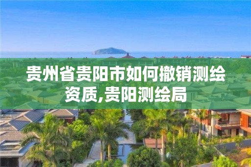 贵州省贵阳市如何撤销测绘资质,贵阳测绘局