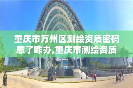 重庆市万州区测绘资质密码忘了咋办,重庆市测绘资质管理办法