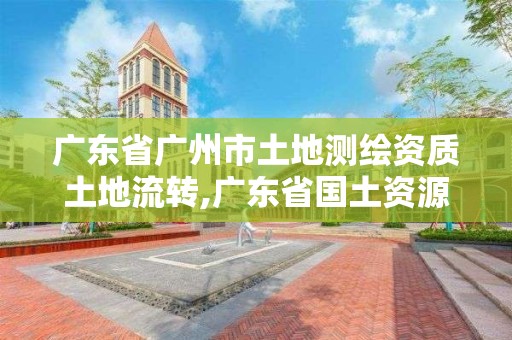 广东省广州市土地测绘资质土地流转,广东省国土资源测绘院改革