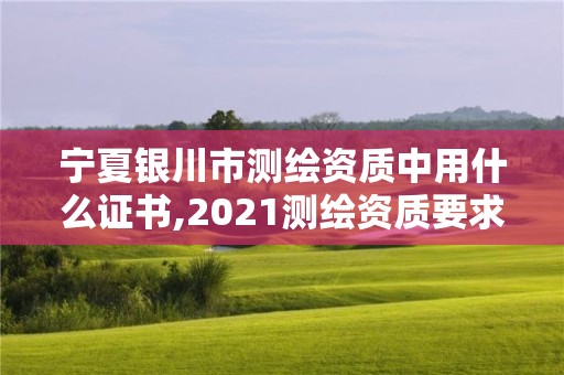 宁夏银川市测绘资质中用什么证书,2021测绘资质要求