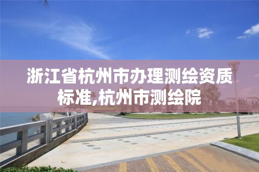 浙江省杭州市办理测绘资质标准,杭州市测绘院