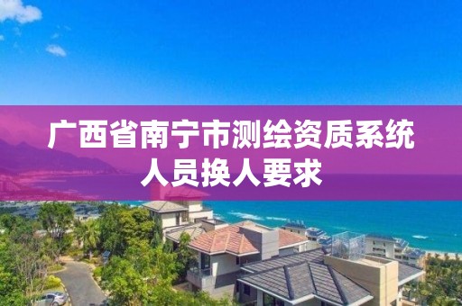 广西省南宁市测绘资质系统人员换人要求