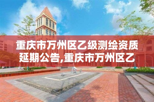 重庆市万州区乙级测绘资质延期公告,重庆市万州区乙级测绘资质延期公告最新