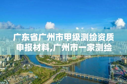 广东省广州市甲级测绘资质申报材料,广州市一家测绘资质单位。