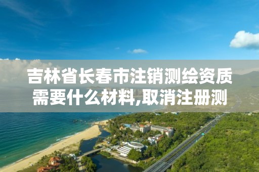 吉林省长春市注销测绘资质需要什么材料,取消注册测绘。