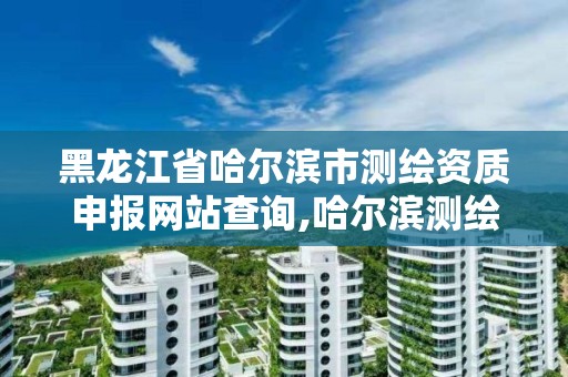 黑龙江省哈尔滨市测绘资质申报网站查询,哈尔滨测绘局在哪