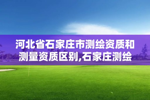 河北省石家庄市测绘资质和测量资质区别,石家庄测绘公司排名