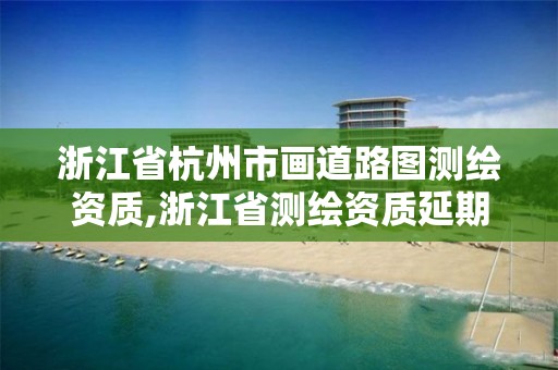 浙江省杭州市画道路图测绘资质,浙江省测绘资质延期公告