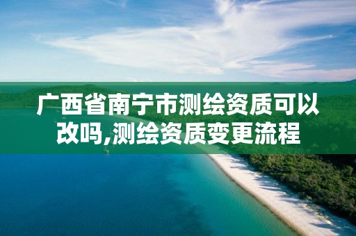 广西省南宁市测绘资质可以改吗,测绘资质变更流程