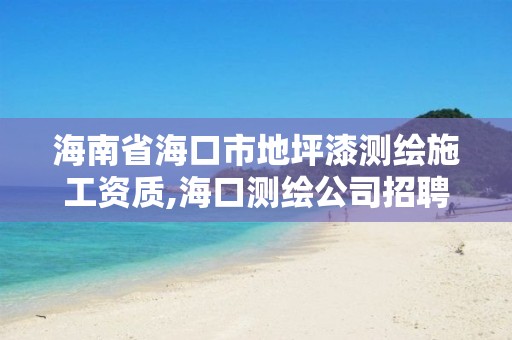 海南省海口市地坪漆测绘施工资质,海口测绘公司招聘。