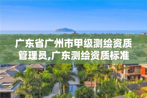 广东省广州市甲级测绘资质管理员,广东测绘资质标准