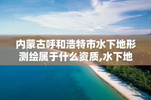 内蒙古呼和浩特市水下地形测绘属于什么资质,水下地形测量工程项目基本实施过程。