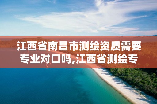 江西省南昌市测绘资质需要专业对口吗,江西省测绘专业工程师资格条件。