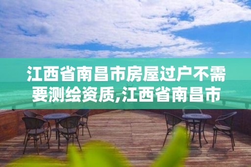 江西省南昌市房屋过户不需要测绘资质,江西省南昌市房屋过户不需要测绘资质了吗。