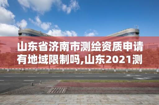 山东省济南市测绘资质申请有地域限制吗,山东2021测绘资质延期公告。