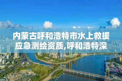 内蒙古呼和浩特市水上救援应急测绘资质,呼和浩特深水证