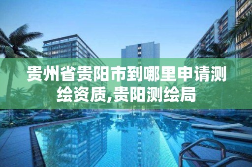 贵州省贵阳市到哪里申请测绘资质,贵阳测绘局