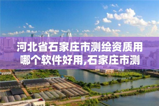 河北省石家庄市测绘资质用哪个软件好用,石家庄市测绘公司招聘