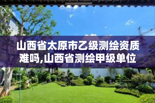 山西省太原市乙级测绘资质难吗,山西省测绘甲级单位