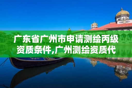 广东省广州市申请测绘丙级资质条件,广州测绘资质代办