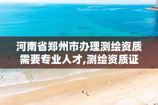 河南省郑州市办理测绘资质需要专业人才,测绘资质证书怎么办理。