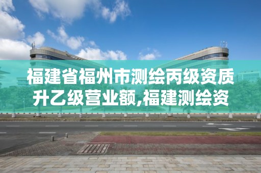 福建省福州市测绘丙级资质升乙级营业额,福建测绘资质公司