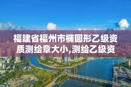 福建省福州市椭圆形乙级资质测绘章大小,测绘乙级资质申请需要什么条件。