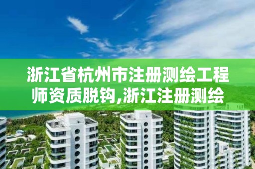 浙江省杭州市注册测绘工程师资质脱钩,浙江注册测绘师报名时间。