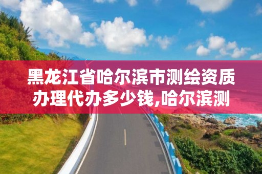 黑龙江省哈尔滨市测绘资质办理代办多少钱,哈尔滨测绘有限公司。