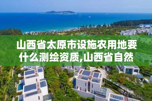 山西省太原市设施农用地要什么测绘资质,山西省自然资源厅农业农村厅关于设施农用地。