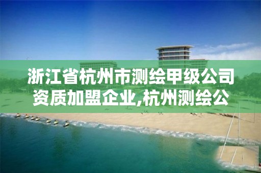 浙江省杭州市测绘甲级公司资质加盟企业,杭州测绘公司有哪几家