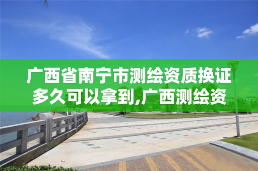 广西省南宁市测绘资质换证多久可以拿到,广西测绘资质延期一年