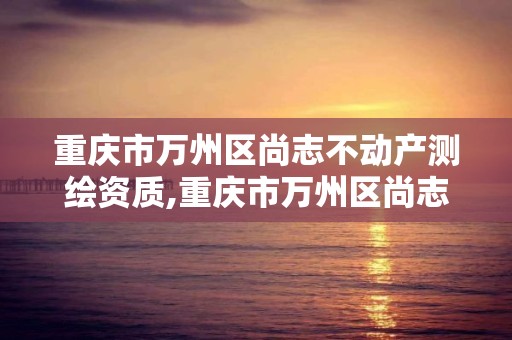 重庆市万州区尚志不动产测绘资质,重庆市万州区尚志不动产测绘资质公示。