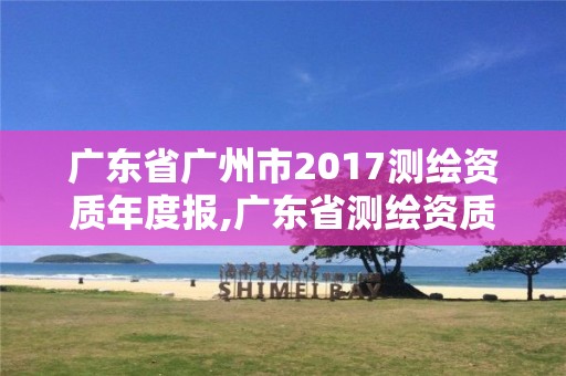 广东省广州市2017测绘资质年度报,广东省测绘资质单位名单