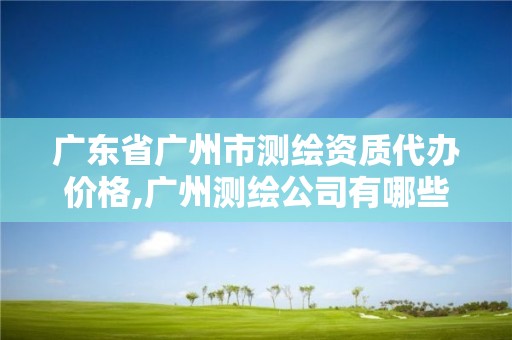 广东省广州市测绘资质代办价格,广州测绘公司有哪些