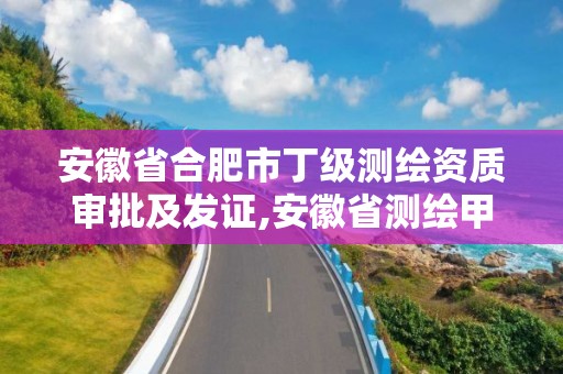 安徽省合肥市丁级测绘资质审批及发证,安徽省测绘甲级单位。