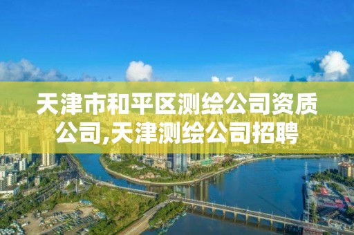 天津市和平区测绘公司资质公司,天津测绘公司招聘