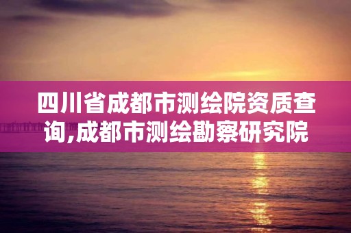 四川省成都市测绘院资质查询,成都市测绘勘察研究院