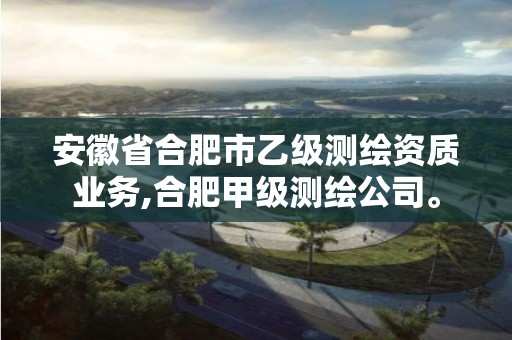 安徽省合肥市乙级测绘资质业务,合肥甲级测绘公司。